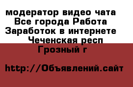модератор видео-чата - Все города Работа » Заработок в интернете   . Чеченская респ.,Грозный г.